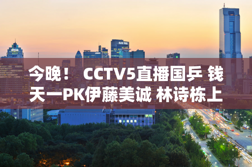 今晚！ CCTV5直播国乒 钱天一PK伊藤美诚 林诗栋上场 王楚钦被淘汰