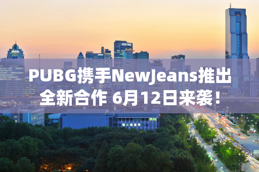 PUBG携手NewJeans推出全新合作 6月12日来袭！