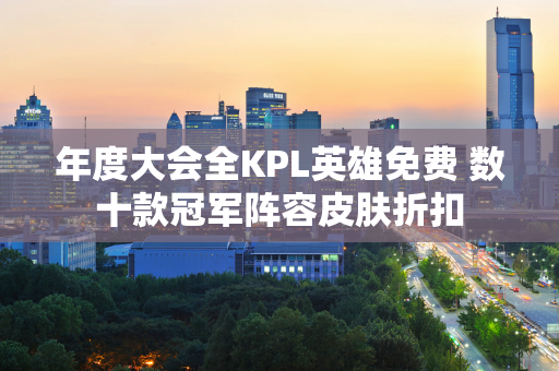 年度大会全KPL英雄免费 数十款冠军阵容皮肤折扣