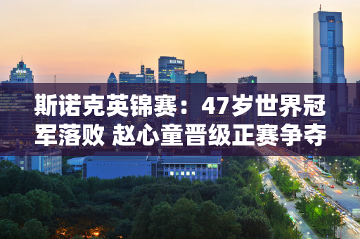 斯诺克英锦赛：47岁世界冠军落败 赵心童晋级正赛争夺席位