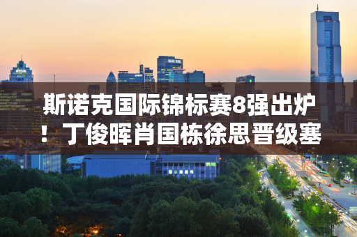 斯诺克国际锦标赛8强出炉！丁俊晖肖国栋徐思晋级塞尔比惨遭淘汰