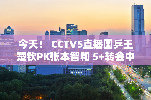 今天！ CCTV5直播国乒王楚钦PK张本智和 5+转会中国男篮+英超利物浦