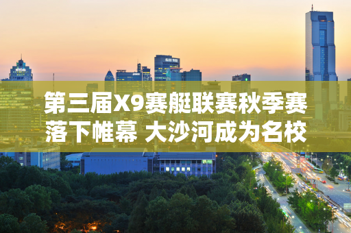 第三届X9赛艇联赛秋季赛落下帷幕 大沙河成为名校“社交场”