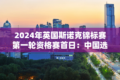 2024年英国斯诺克锦标赛第一轮资格赛首日：中国选手7局6胜 白玉露首胜