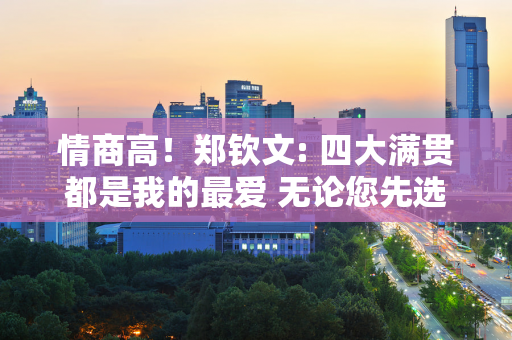 情商高！郑钦文: 四大满贯都是我的最爱 无论您先选择哪一个 都将是您最喜欢的