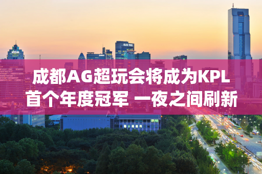 成都AG超玩会将成为KPL首个年度冠军 一夜之间刷新多项事件记录| KPL封面观察