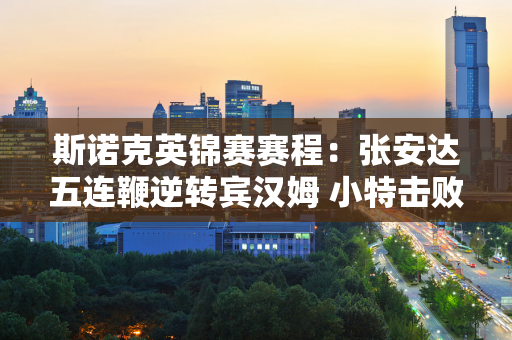 斯诺克英锦赛赛程：张安达五连鞭逆转宾汉姆 小特击败希金斯 八强晋级六强