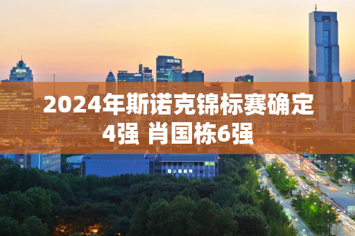 2024年斯诺克锦标赛确定4强 肖国栋6强