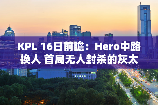 KPL 16日前瞻：Hero中路换人 首局无人封杀的灰太狼能否走出阴霾呢？