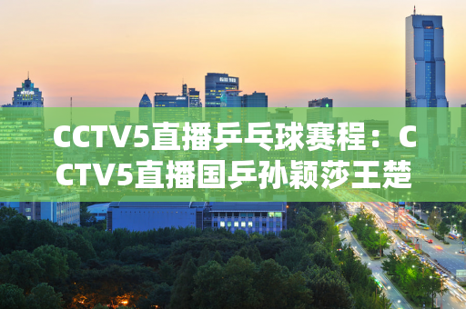 CCTV5直播乒乓球赛程：CCTV5直播国乒孙颖莎王楚钦揭幕战！