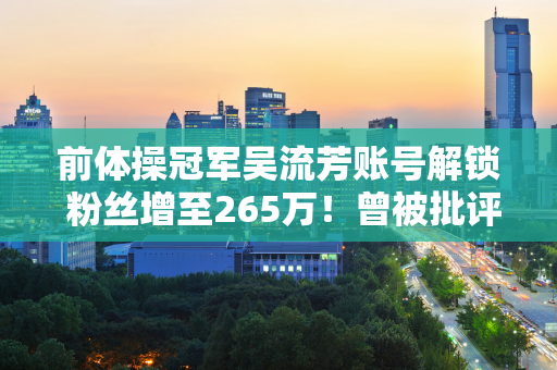 前体操冠军吴流芳账号解锁 粉丝增至265万！曾被批评为“副业”主播