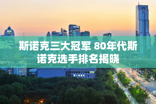 斯诺克三大冠军 80年代斯诺克选手排名揭晓