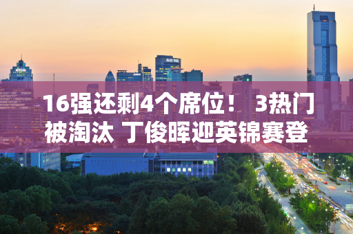 16强还剩4个席位！ 3热门被淘汰 丁俊晖迎英锦赛登顶机会 3名中国人争夺2席