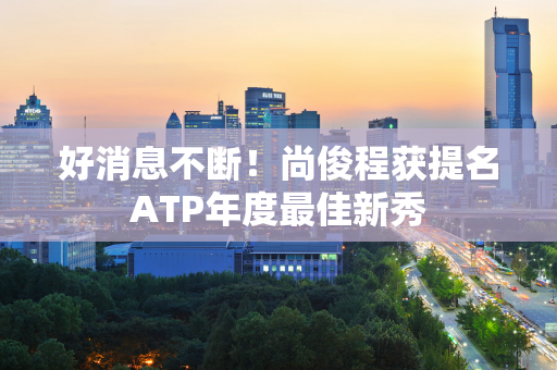 好消息不断！尚俊程获提名ATP年度最佳新秀