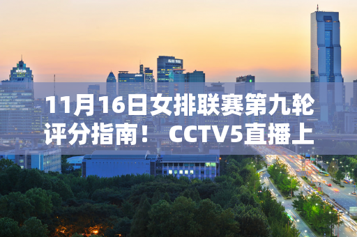 11月16日女排联赛第九轮评分指南！ CCTV5直播上海vs天津