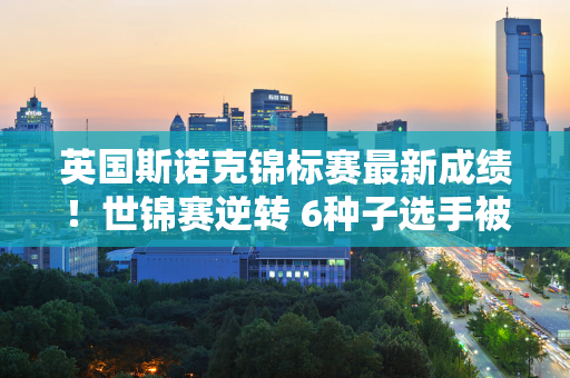 英国斯诺克锦标赛最新成绩！世锦赛逆转 6种子选手被淘汰 16强席位不足