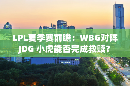 LPL夏季赛前瞻：WBG对阵JDG 小虎能否完成救赎？