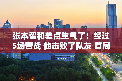 张本智和差点生气了！经过5场苦战 他击败了队友 首局他只得到2分 随后逆转了败局