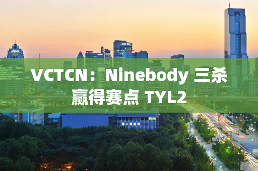 VCTCN：Ninebody 三杀赢得赛点 TYL2