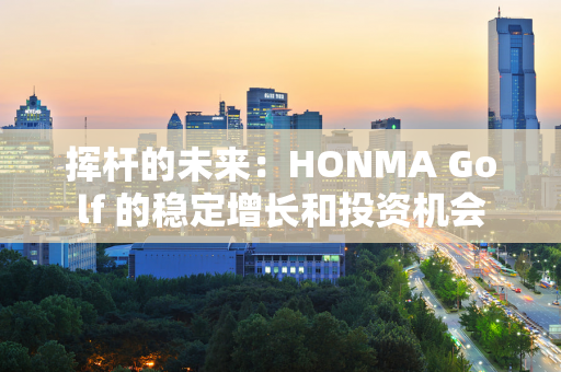 挥杆的未来：HONMA Golf 的稳定增长和投资机会