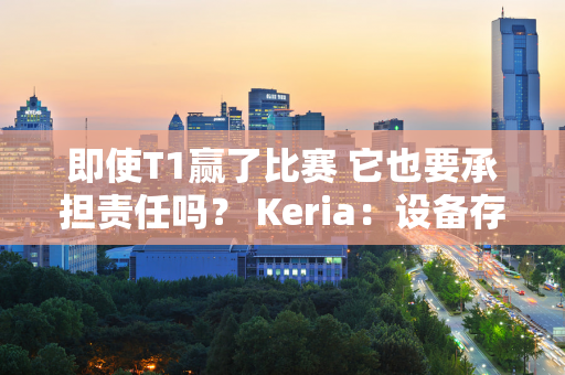 即使T1赢了比赛 它也要承担责任吗？ Keria：设备存在很大问题  Uzi通过查看老头杯名单打破防守