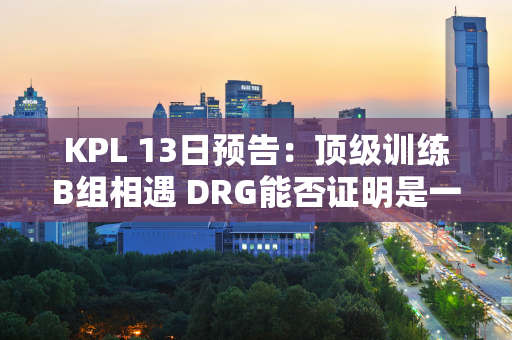 KPL 13日预告：顶级训练B组相遇 DRG能否证明是一支强队？