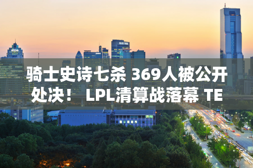 骑士史诗七杀 369人被公开处决！ LPL清算战落幕 TES变孟获