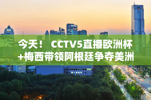 今天！ CCTV5直播欧洲杯+梅西带领阿根廷争夺美洲杯 APP转发丁俊晖