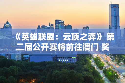 《英雄联盟：云顶之弈》 第二届公开赛将前往澳门 奖金池为30万美元