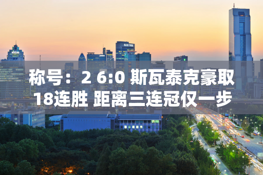 称号：2 6:0 斯瓦泰克豪取18连胜 距离三连冠仅一步之遥 创下传奇纪录