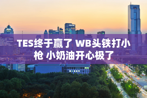 TES终于赢了 WB头铁打小枪 小奶油开心极了