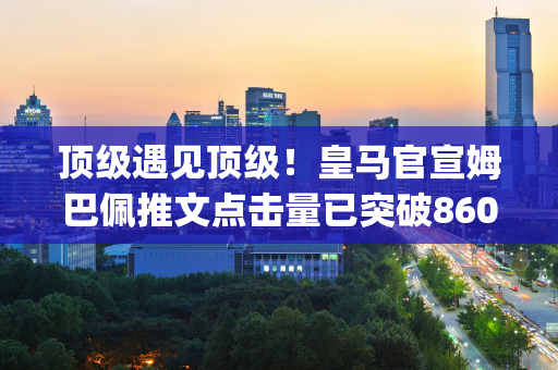 顶级遇见顶级！皇马官宣姆巴佩推文点击量已突破8600万！ Instagram 上有超过840 万个赞