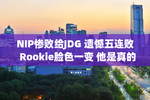 NIP惨败给JDG 遗憾五连败  Rookie脸色一变 他是真的生气了