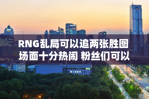 RNG乱局可以追两张胜图 场面十分热闹 粉丝们可以为自己的立场投票