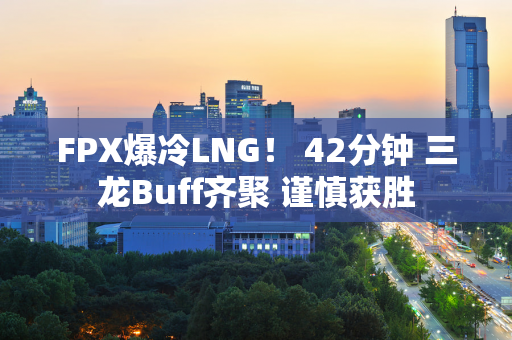 FPX爆冷LNG！ 42分钟 三龙Buff齐聚 谨慎获胜