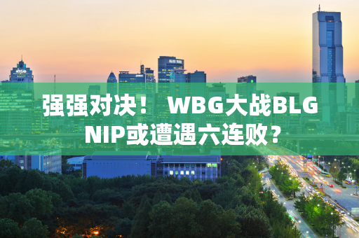 强强对决！ WBG大战BLG NIP或遭遇六连败？