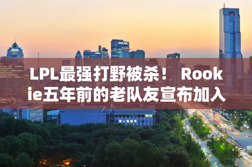 LPL最强打野被杀！ Rookie五年前的老队友宣布加入球队  NIP可以保存吗？