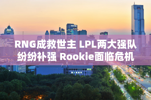 RNG成救世主 LPL两大强队纷纷补强 Rookie面临危机 难逃垫底位置