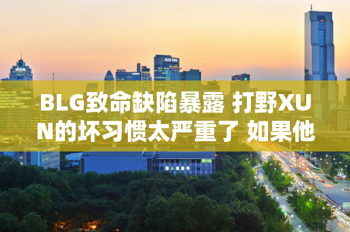 BLG致命缺陷暴露 打野XUN的坏习惯太严重了 如果他们不改变 他们永远不会赢得冠军