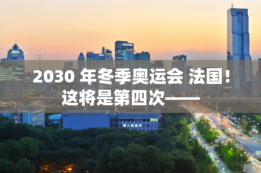 2030 年冬季奥运会 法国！这将是第四次——