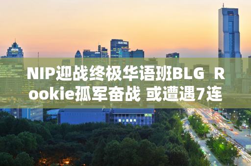 NIP迎战终极华语班BLG  Rookie孤军奋战 或遭遇7连败