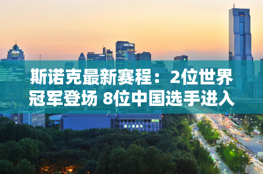 斯诺克最新赛程：2位世界冠军登场 8位中国选手进入正赛 2场德比