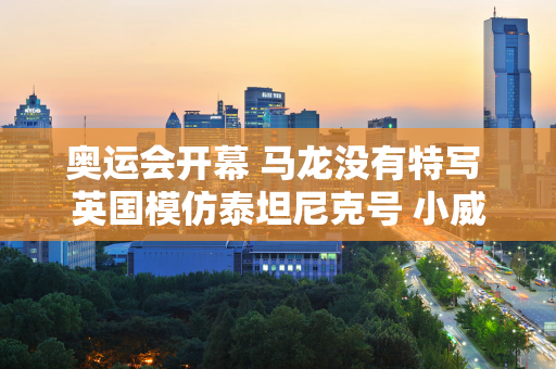 奥运会开幕 马龙没有特写 英国模仿泰坦尼克号 小威廉姆斯晕船 韩国被称为朝鲜