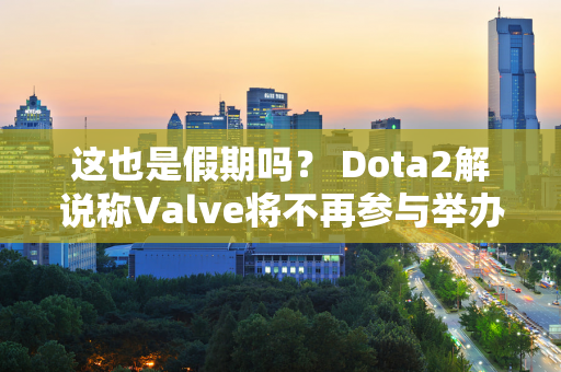 这也是假期吗？ Dota2解说称Valve将不再参与举办TI