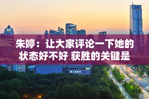 朱婷：让大家评论一下她的状态好不好 获胜的关键是不放弃