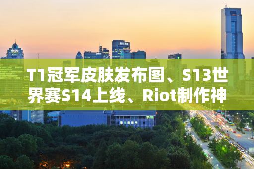 T1冠军皮肤发布图、S13世界赛S14上线、Riot制作神速