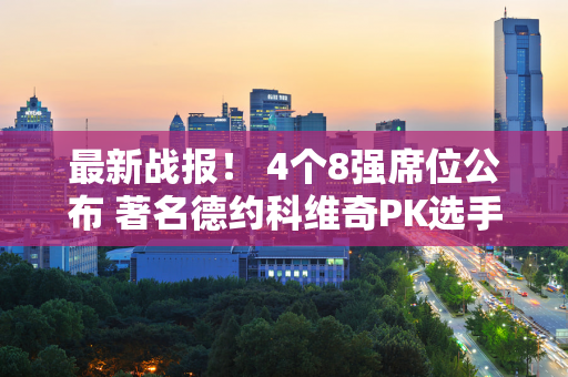 最新战报！ 4个8强席位公布 著名德约科维奇PK选手 郑沁文暂时打平 温网冠军翻盘？