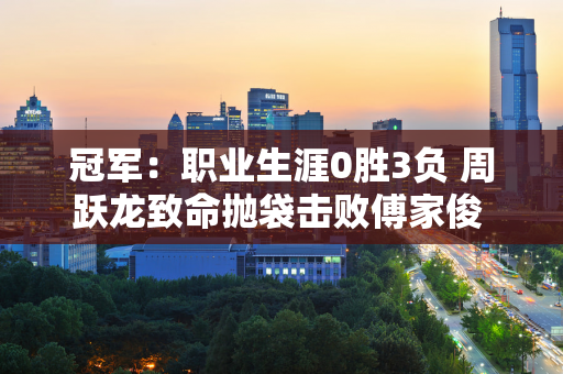 冠军：职业生涯0胜3负 周跃龙致命抛袋击败傅家俊 白玉露首胜遥遥无期！