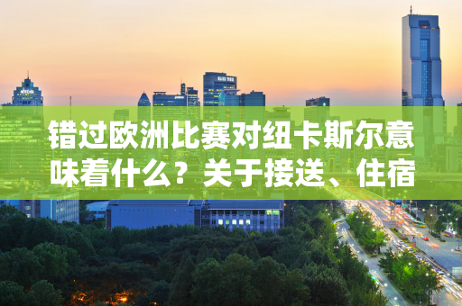 错过欧洲比赛对纽卡斯尔意味着什么？关于接送、住宿、商务和团队精神