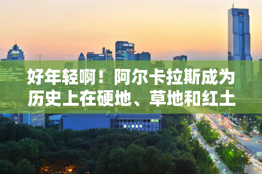 好年轻啊！阿尔卡拉斯成为历史上在硬地、草地和红土上赢得大满贯的最年轻的球员